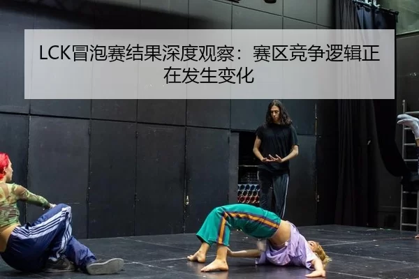 LCK冒泡赛结果深度观察：赛区竞争逻辑正在发生变化