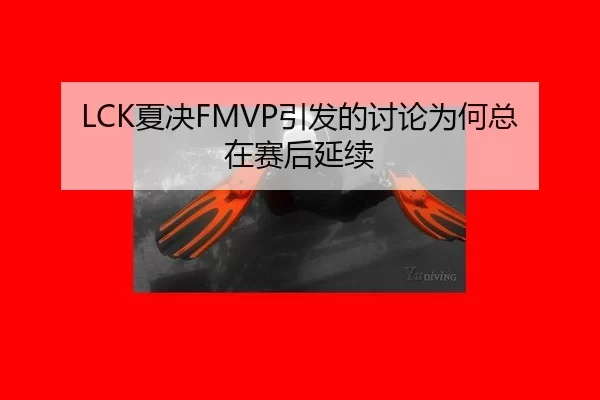LCK夏决FMVP引发的讨论为何总在赛后延续（kaiyun）