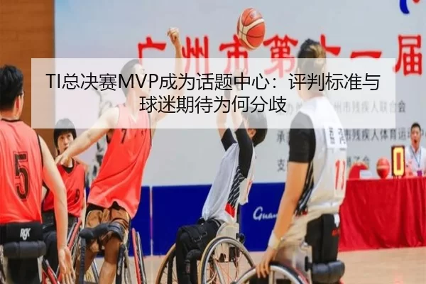 TI总决赛MVP成为话题中心：评判标准与球迷期待为何分歧 - kaiyun
